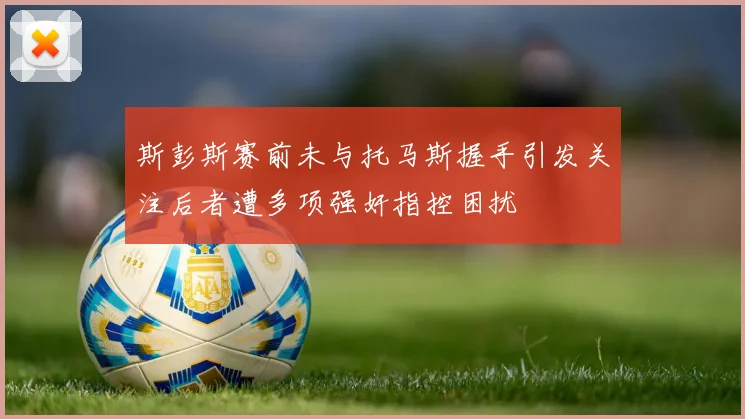 斯彭斯赛前未与托马斯握手引发关注后者遭多项强奸指控困扰