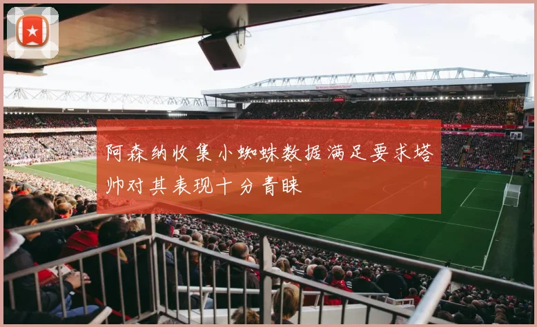 阿森纳收集小蜘蛛数据满足要求塔帅对其表现十分青睐