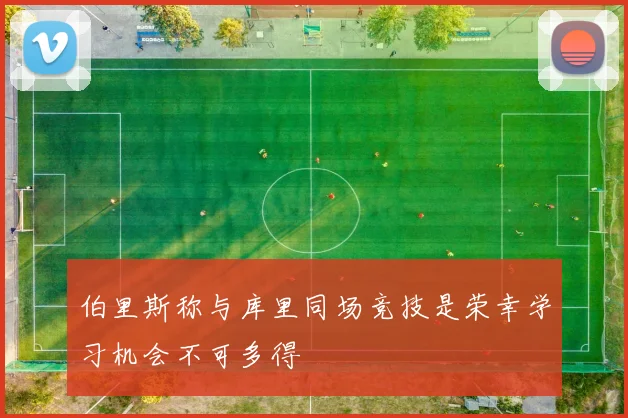 伯里斯称与库里同场竞技是荣幸学习机会不可多得