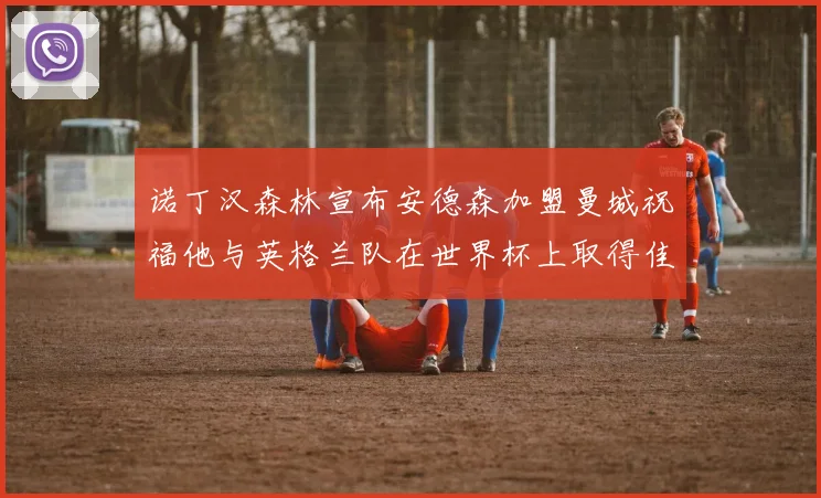 诺丁汉森林宣布安德森加盟曼城祝福他与英格兰队在世界杯上取得佳绩
