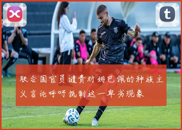 联合国官员谴责对姆巴佩的种族主义言论呼吁抵制这一卑劣现象