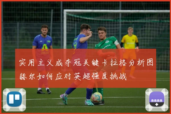 实用主义成夺冠关键卡拉格分析图赫尔如何应对英超强度挑战