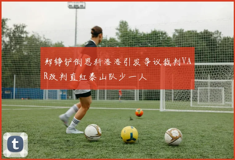 郑铮铲倒恩科洛洛引发争议裁判VAR改判直红泰山队少一人