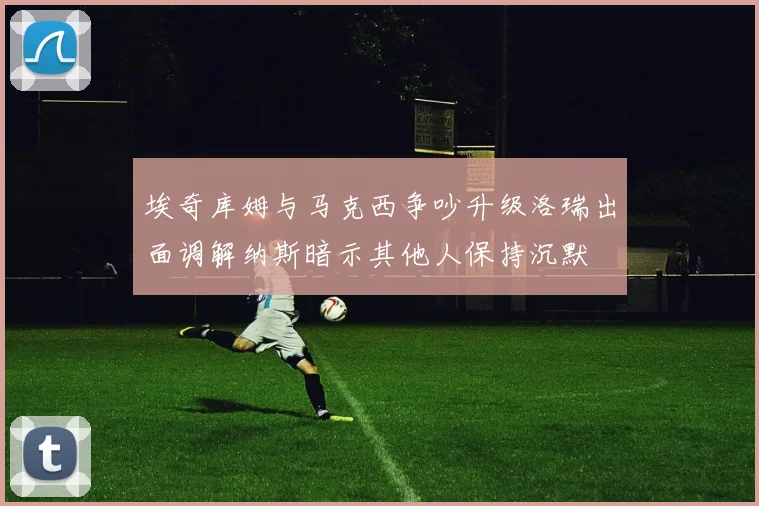 埃奇库姆与马克西争吵升级洛瑞出面调解纳斯暗示其他人保持沉默