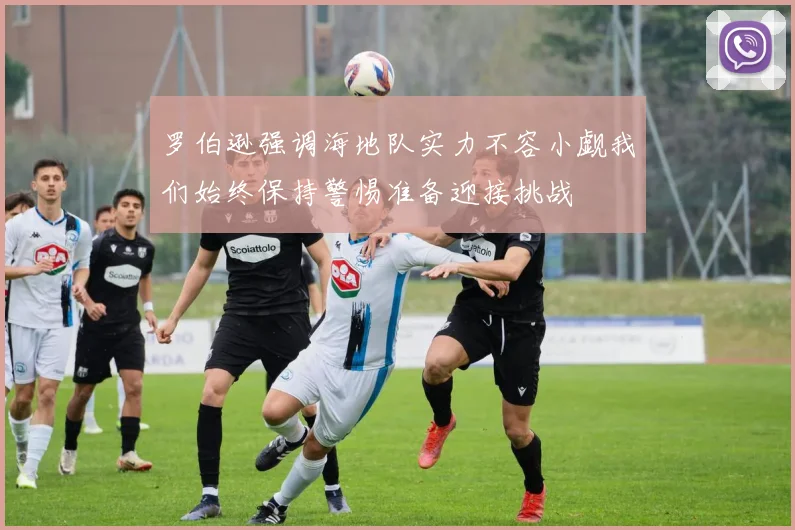 罗伯逊强调海地队实力不容小觑我们始终保持警惕准备迎接挑战