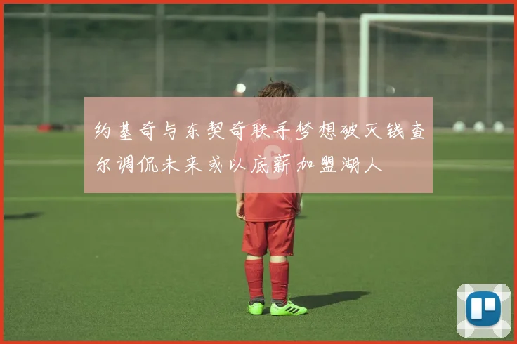 约基奇与东契奇联手梦想破灭钱查尔调侃未来或以底薪加盟湖人