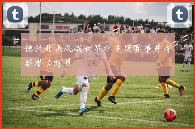 德科赴美观战世界杯多场赛事并考察潜力球员