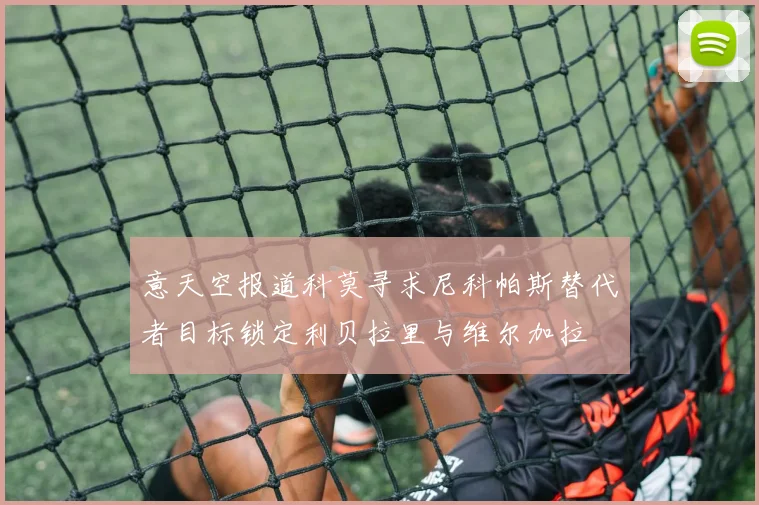 意天空报道科莫寻求尼科帕斯替代者目标锁定利贝拉里与维尔加拉