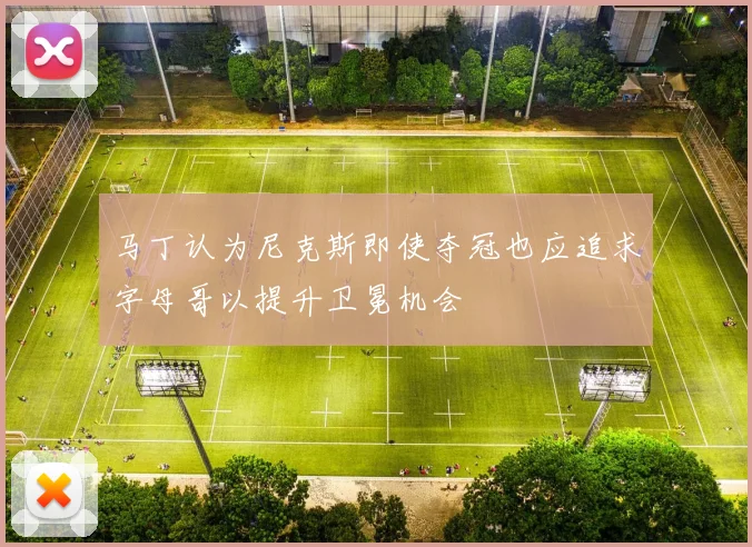 马丁认为尼克斯即使夺冠也应追求字母哥以提升卫冕机会
