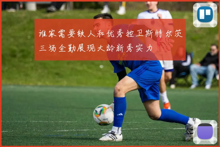 谁家需要铁人和优秀控卫斯特尔茨三场全勤展现大龄新秀实力