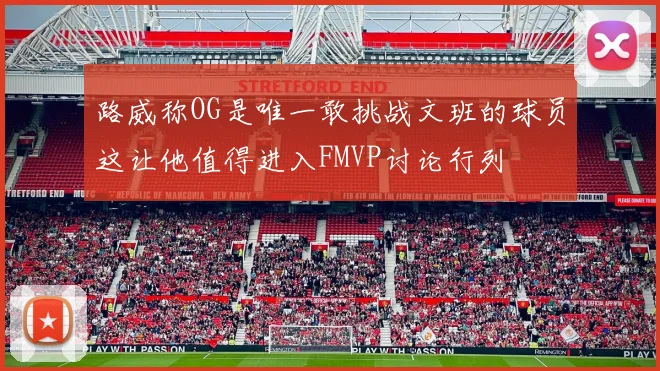路威称OG是唯一敢挑战文班的球员这让他值得进入FMVP讨论行列
